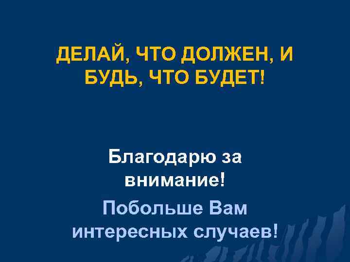 ДЕЛАЙ, ЧТО ДОЛЖЕН, И БУДЬ, ЧТО БУДЕТ! Благодарю за внимание! Побольше Вам интересных случаев!