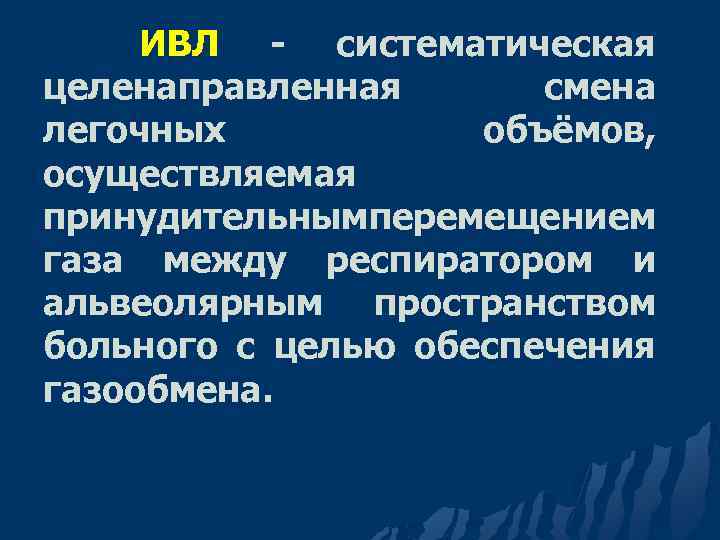 ИВЛ - систематическая целенаправленная смена легочных объёмов, осуществляемая принудительнымперемещением газа между респиратором и альвеолярным