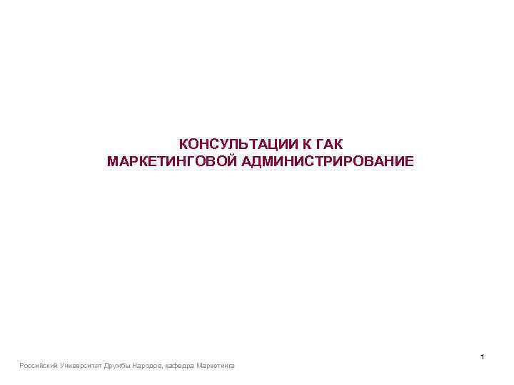 КОНСУЛЬТАЦИИ К ГАК МАРКЕТИНГОВОЙ АДМИНИСТРИРОВАНИЕ Российский Университет Дружбы Народов, кафедра Маркетинга 1 