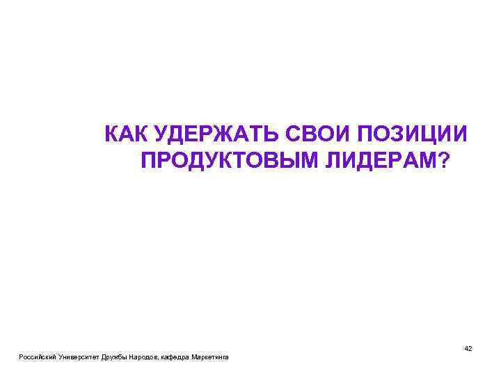 КАК УДЕРЖАТЬ СВОИ ПОЗИЦИИ ПРОДУКТОВЫМ ЛИДЕРАМ? Российский Университет Дружбы Народов, кафедра Маркетинга 42 
