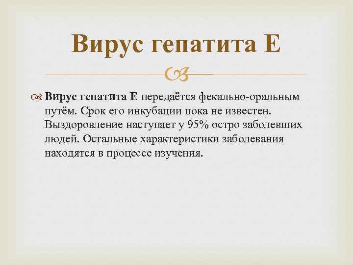 Вирус гепатита Е передаётся фекально-оральным путём. Срок его инкубации пока не известен. Выздоровление наступает