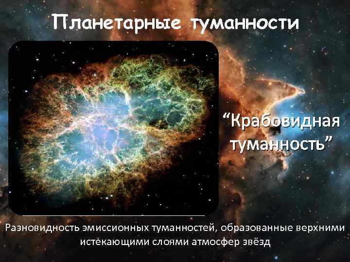 Планетарные туманности “Крабовидная туманность” Разновидность эмиссионных туманностей, образованные верхними истекающими слоями атмосфер звёзд 