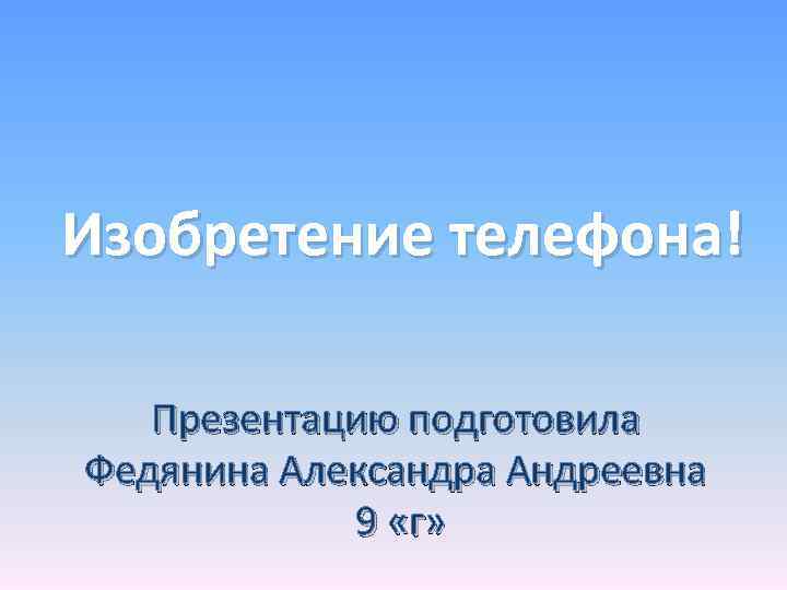 Изобретение телефона! Презентацию подготовила Федянина Александра Андреевна 9 «г» 