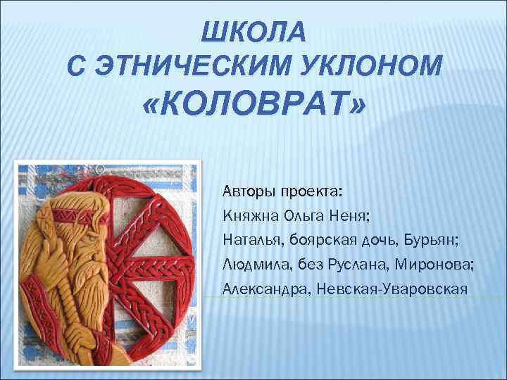 ШКОЛА С ЭТНИЧЕСКИМ УКЛОНОМ «КОЛОВРАТ» Авторы проекта: Княжна Ольга Неня; Наталья, боярская дочь, Бурьян;