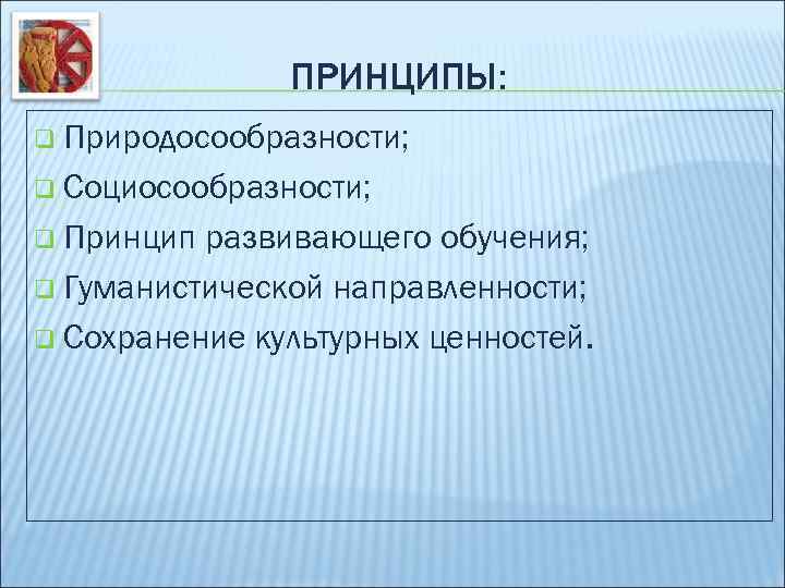 ПРИНЦИПЫ: q Природосообразности; q Социосообразности; q Принцип развивающего обучения; q Гуманистической направленности; q Сохранение