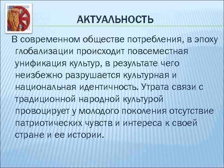АКТУАЛЬНОСТЬ В современном обществе потребления, в эпоху глобализации происходит повсеместная унификация культур, в результате