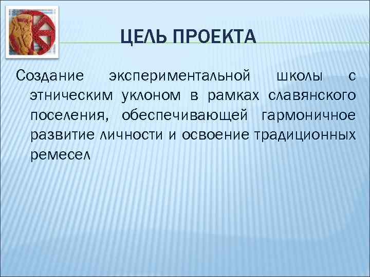 ЦЕЛЬ ПРОЕКТА Создание экспериментальной школы с этническим уклоном в рамках славянского поселения, обеспечивающей гармоничное