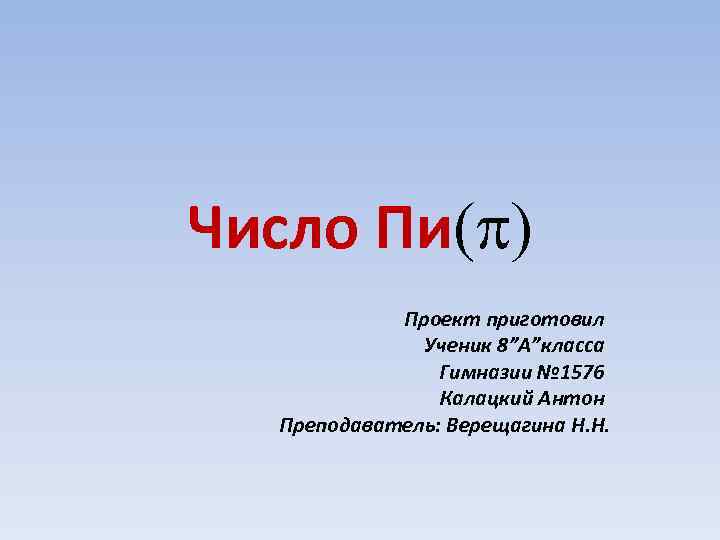 Число Пи(p) Проект приготовил Ученик 8”А”класса Гимназии № 1576 Калацкий Антон Преподаватель: Верещагина Н.