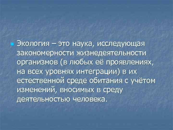 n Экология – это наука, исследующая закономерности жизнедеятельности организмов (в любых её проявлениях, на