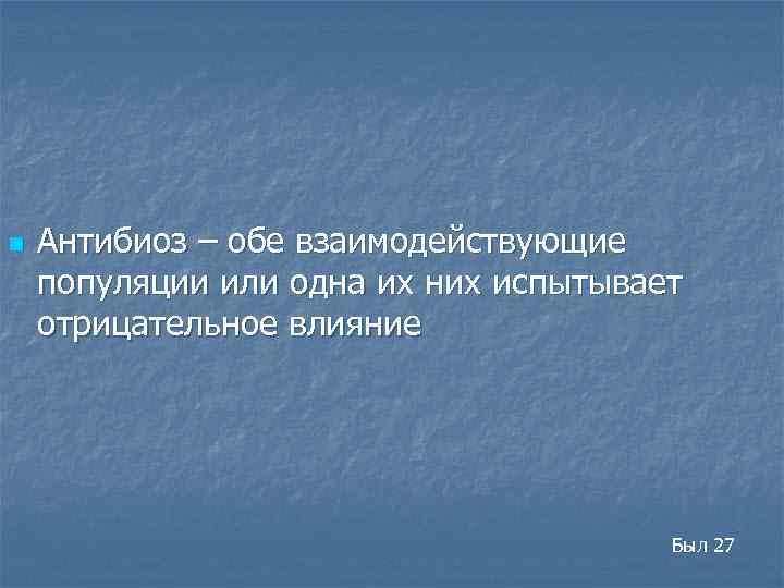 n Антибиоз – обе взаимодействующие популяции или одна их них испытывает отрицательное влияние Был
