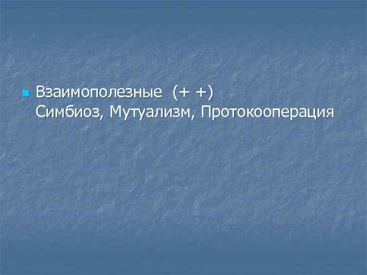 n Взаимополезные (+ +) Симбиоз, Мутуализм, Протокооперация 