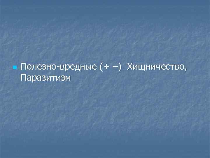 n Полезно вредные (+ –) Хищничество, Паразитизм 