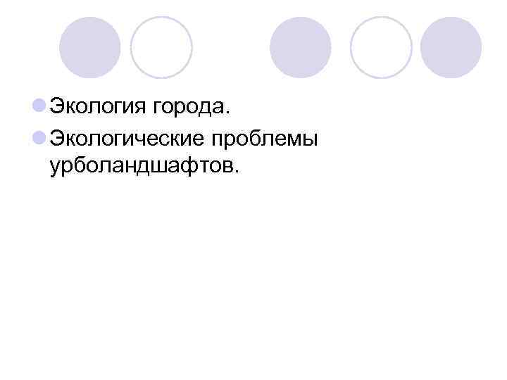 l Экология города. l Экологические проблемы урболандшафтов. 