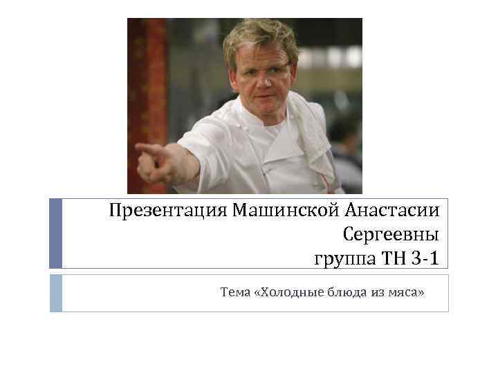 Презентация Машинской Анастасии Сергеевны группа ТН 3 -1 Тема «Холодные блюда из мяса» 