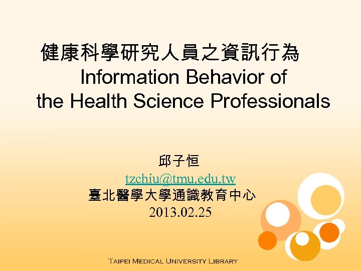 健康科學研究人員之資訊行為 Information Behavior of the Health Science Professionals 邱子恒 tzchiu@tmu. edu. tw 臺北醫學大學通識教育中心 2013.