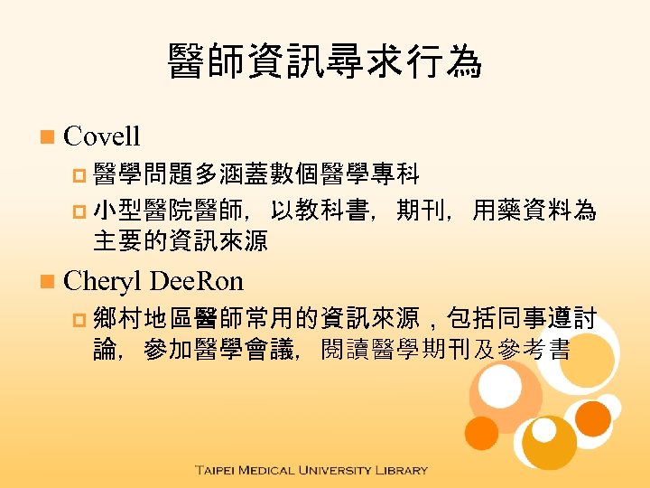 醫師資訊尋求行為 n Covell p 醫學問題多涵蓋數個醫學專科 p 小型醫院醫師，以教科書，期刊，用藥資料為 主要的資訊來源 n Cheryl Dee. Ron p 鄉村地區醫師常用的資訊來源，包括同事遵討