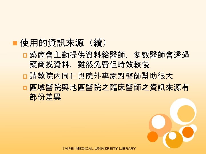 n 使用的資訊來源（續） p 藥商會主動提供資料給醫師，多數醫師會透過 藥商找資料，雖然免費但時效較慢 p 請教院內同仁與院外專家對醫師幫助很大 p 區域醫院與地區醫院之臨床醫師之資訊來源有 部份差異 