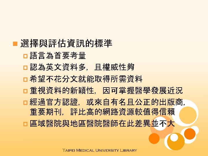 n 選擇與評估資訊的標準 p 語言為首要考量 p 認為英文資料多，且權威性夠 p 希望不花分文就能取得所需資料 p 重視資料的新穎性，因可掌握醫學發展近況 p 經過官方認證，或來自有名且公正的出版商， 重要期刊，評比高的網路資源較值得信賴 p
