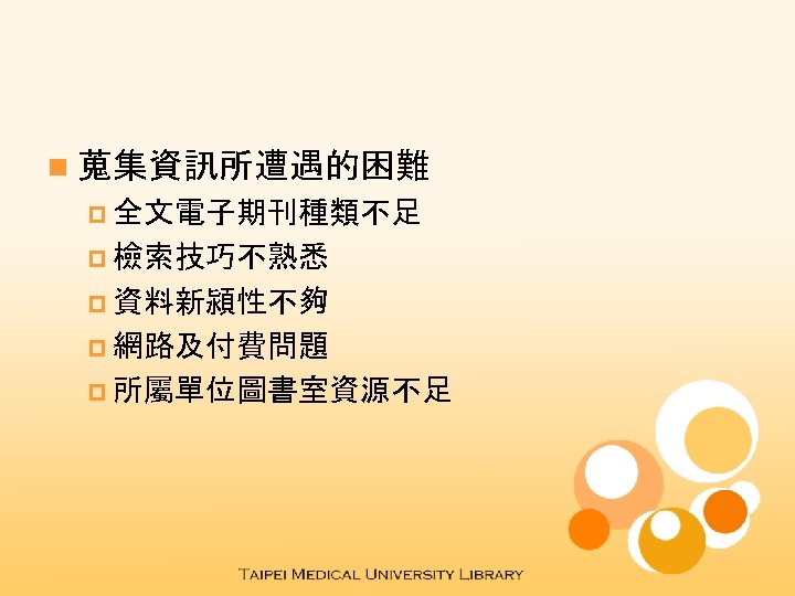 n 蒐集資訊所遭遇的困難 p 全文電子期刊種類不足 p 檢索技巧不熟悉 p 資料新潁性不夠 p 網路及付費問題 p 所屬單位圖書室資源不足 