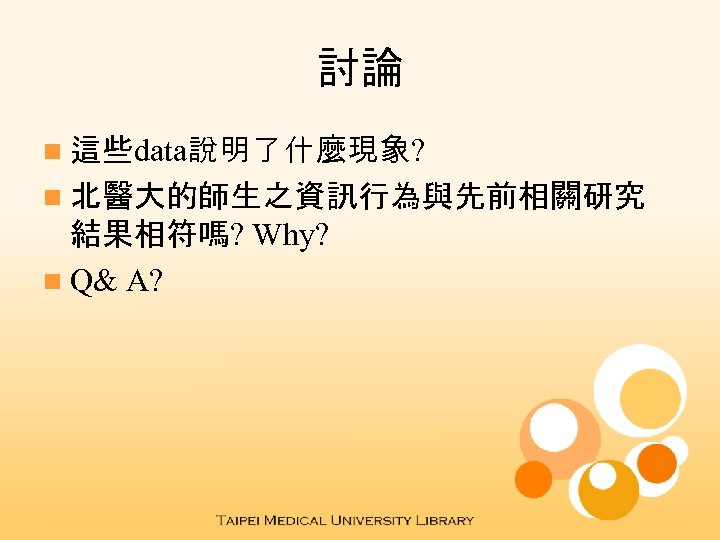 討論 n 這些data說明了什麼現象? n 北醫大的師生之資訊行為與先前相關研究 結果相符嗎? Why? n Q& A? 