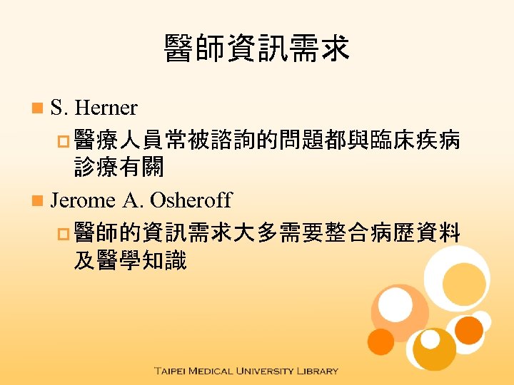 醫師資訊需求 n S. Herner p 醫療人員常被諮詢的問題都與臨床疾病 診療有關 n Jerome A. Osheroff p 醫師的資訊需求大多需要整合病歷資料 及醫學知識