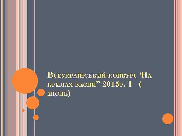 ВСЕУКРАЇНСЬКИЙ КОНКУРС “ А Н КРИЛАХ ВЕСНИ” 2015 Р. І ( МІСЦЕ) 