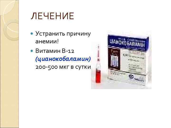  ЛЕЧЕНИЕ Устранить причину анемии! Витамин В-12 (цианокобаламин) 200 -500 мкг в сутки 