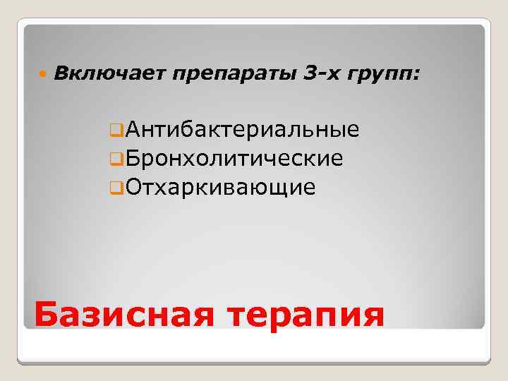  Включает препараты 3 -х групп: q. Антибактериальные q. Бронхолитические q. Отхаркивающие Базисная терапия