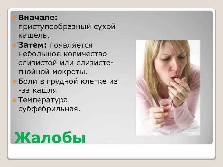 v Вначале: приступообразный сухой кашель. v Затем: появляется небольшое количество слизистой или слизистогнойной мокроты.