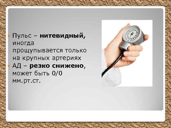 Пульс – нитевидный, иногда прощупывается только на крупных артериях АД – резко снижено, может