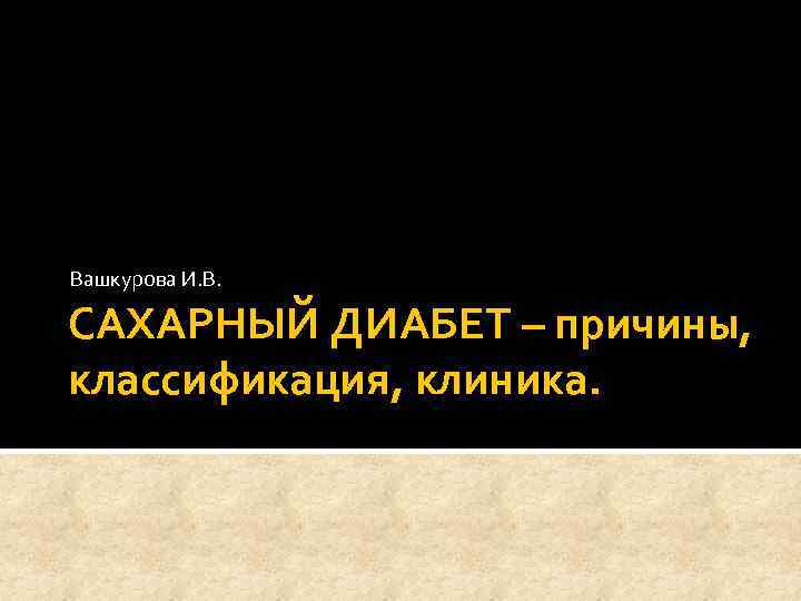 Вашкурова И. В. САХАРНЫЙ ДИАБЕТ – причины, классификация, клиника. 