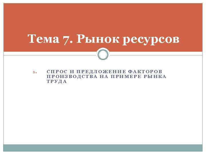 Тема 7. Рынок ресурсов 1. СПРОС И ПРЕДЛОЖЕНИЕ ФАКТОРОВ ПРОИЗВОДСТВА НА ПРИМЕРЕ РЫНКА ТРУДА