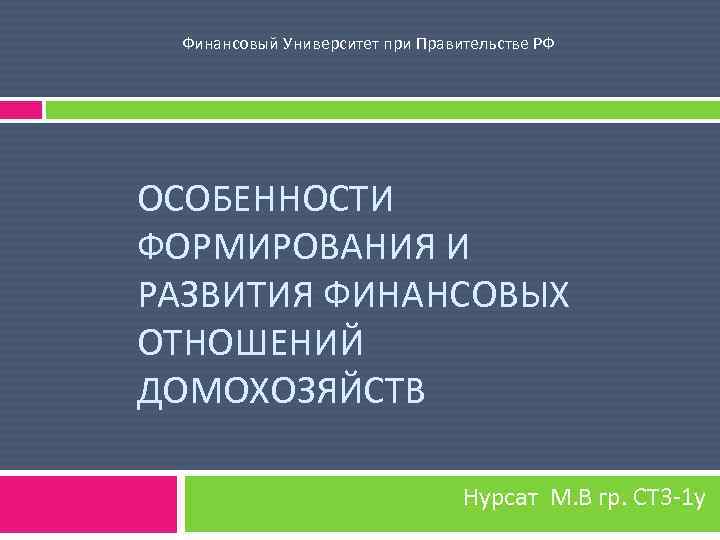 Финансовый Университет при Правительстве РФ ОСОБЕННОСТИ ФОРМИРОВАНИЯ И РАЗВИТИЯ ФИНАНСОВЫХ ОТНОШЕНИЙ ДОМОХОЗЯЙСТВ Нурсат М.
