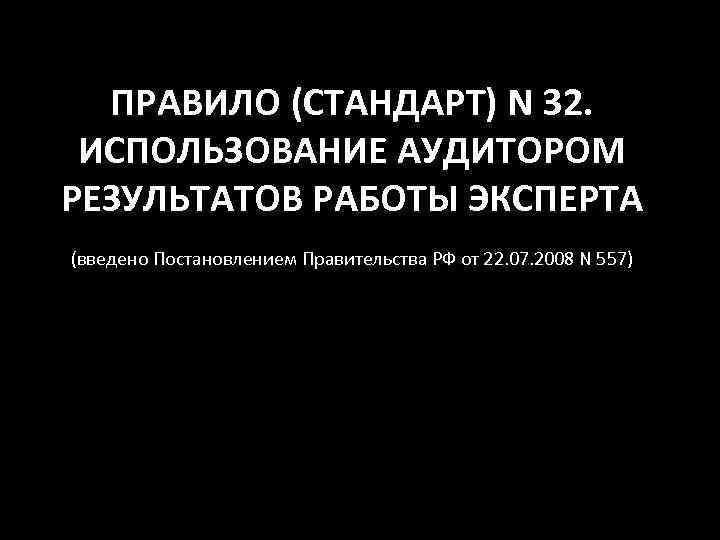 ПРАВИЛО (СТАНДАРТ) N 32. ИСПОЛЬЗОВАНИЕ АУДИТОРОМ РЕЗУЛЬТАТОВ РАБОТЫ ЭКСПЕРТА (введено Постановлением Правительства РФ от