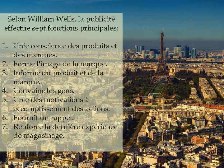 Selon William Wells, la publicité effectue sept fonctions principales: 1. Crée conscience des produits