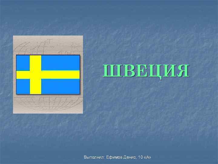 ШВЕЦИЯ Выполнил: Ефимов Денис, 10 «А» 