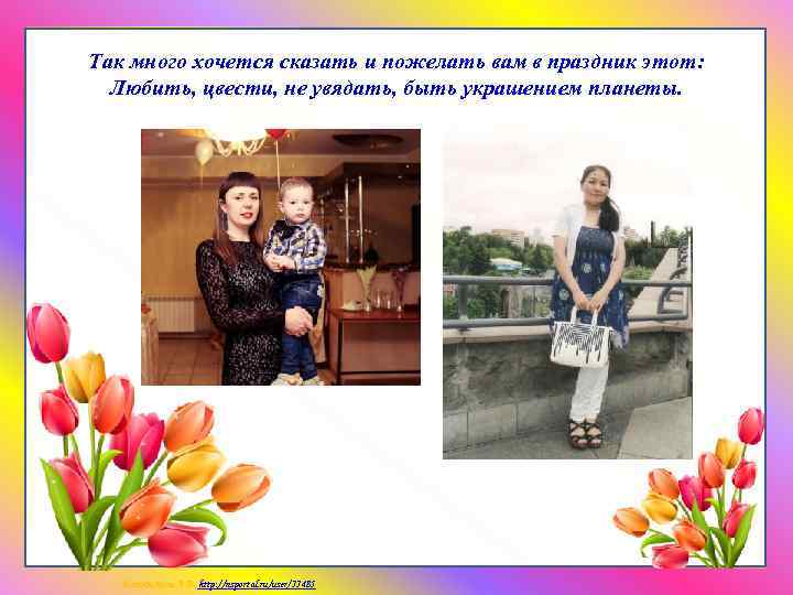 Так много хочется сказать и пожелать вам в праздник этот: Любить, цвести, не увядать,