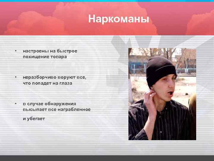 Наркоманы • настроены на быстрое похищение товара • неразборчиво воруют все, что попадет на