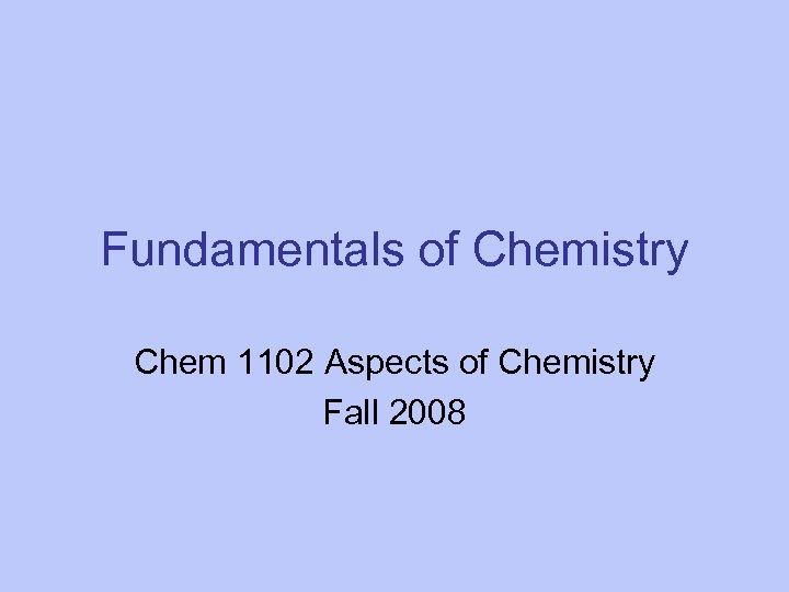 Fundamentals of Chemistry Chem 1102 Aspects of Chemistry Fall 2008 