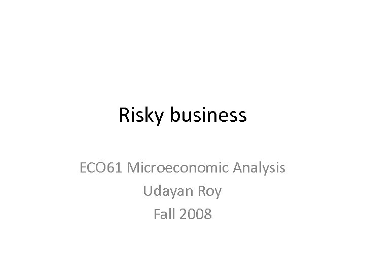 Risky business ECO 61 Microeconomic Analysis Udayan Roy Fall 2008 