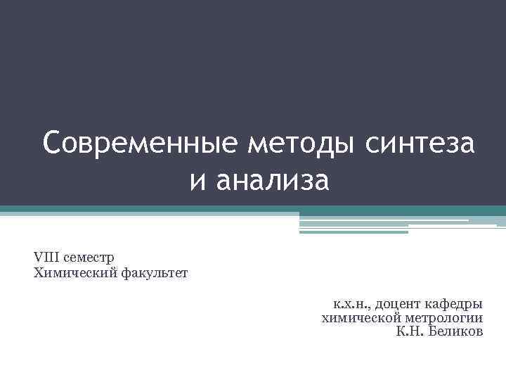 Современные методы синтеза и анализа VIII семестр Химический факультет к. х. н. , доцент