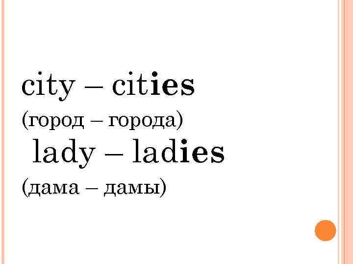 city – cities (город – города) lady – ladies (дама – дамы) 