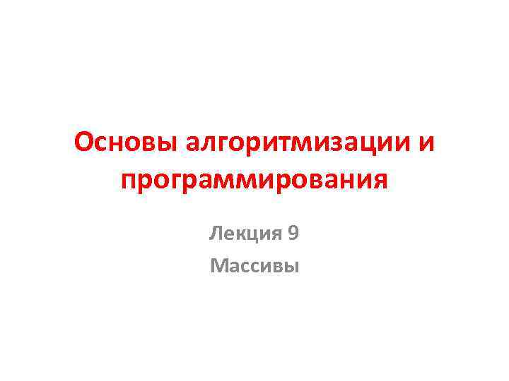 Основы алгоритмизации и программирования Лекция 9 Массивы 