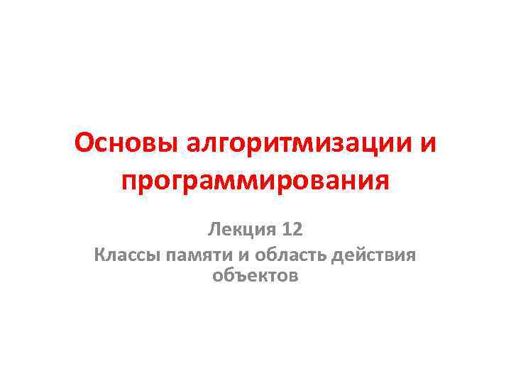 Основы алгоритмизации и программирования Лекция 12 Классы памяти и область действия объектов 