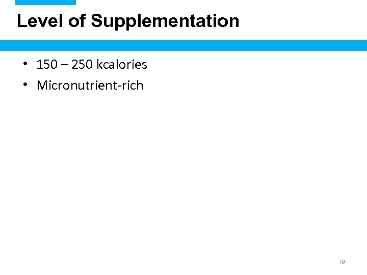 Level of Supplementation • 150 – 250 kcalories • Micronutrient-rich 19 