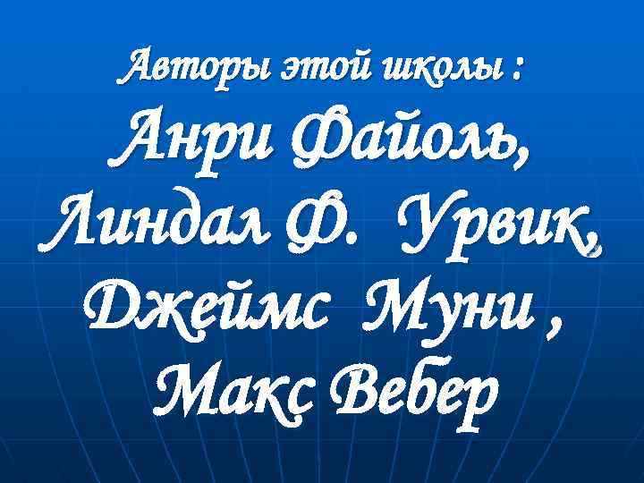Авторы этой школы : Анри Файоль, Линдал Ф. Урвик, Джеймс Муни , Макс Вебер
