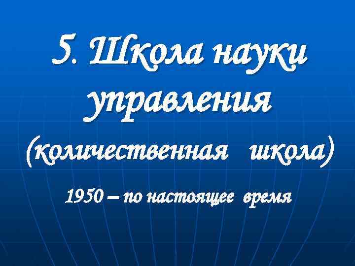 5. Школа науки управления (количественная школа) 1950 – по настоящее время 