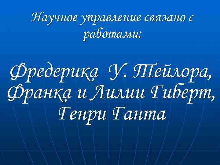 Научное управление связано с работами: Фредерика У. Тейлора, Франка и Лилии Гиберт, Генри Ганта
