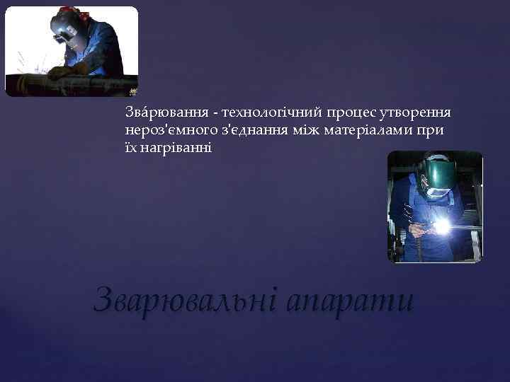 Звáрювання - технологічний процес утворення нероз'ємного з'єднання між матеріалами при їх нагріванні Зварювальні апарати