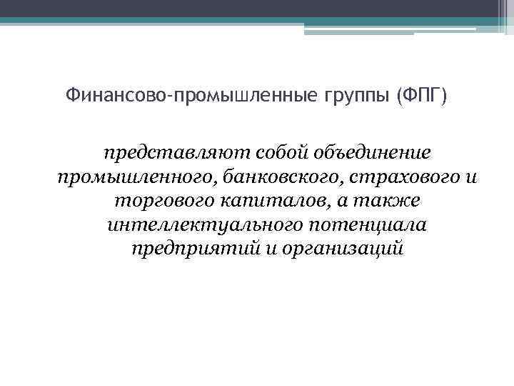 Финансовые объединения. Финансово-Промышленная группа (ФПГ). Виды финансово промышленных групп. Сущность финансово промышленных групп. Образование финансово промышленных групп.